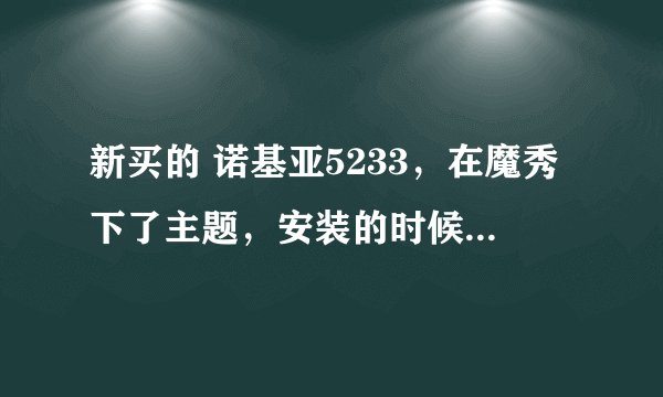 新买的 诺基亚5233，在魔秀下了主题，安装的时候说是和手机不兼容呢？装完了手机主题也没有变化，为什么啊