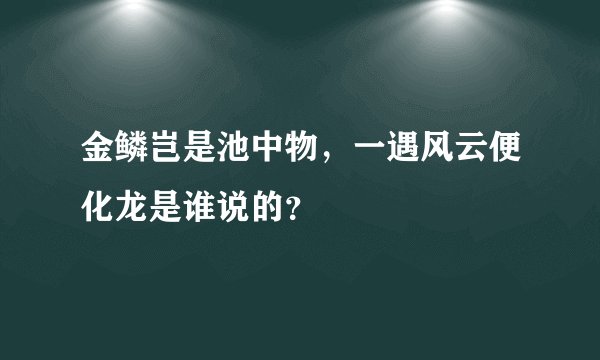 金鳞岂是池中物，一遇风云便化龙是谁说的？