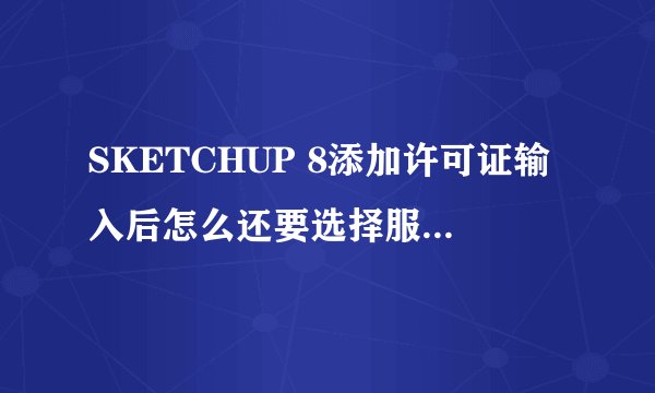 SKETCHUP 8添加许可证输入后怎么还要选择服务器许可目录啊?