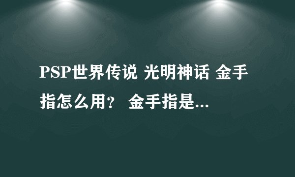PSP世界传说 光明神话 金手指怎么用？ 金手指是什么？ 代码很多~~但是不知道怎么弄才可以呢？