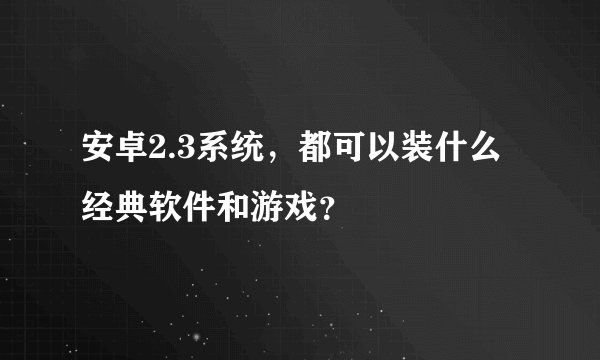 安卓2.3系统，都可以装什么经典软件和游戏？