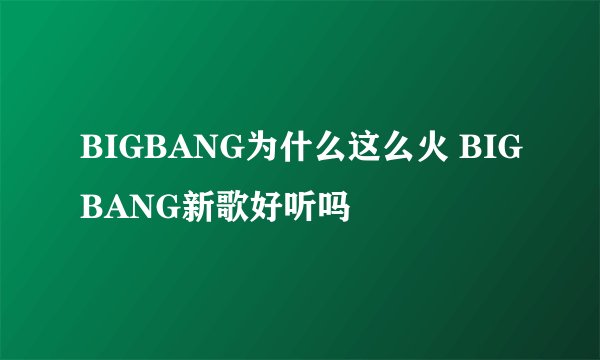 BIGBANG为什么这么火 BIGBANG新歌好听吗