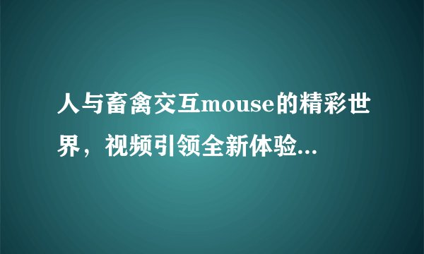 人与畜禽交互mouse的精彩世界，视频引领全新体验-人与畜禽交互mouse的交互世界！