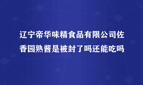 辽宁帝华味精食品有限公司佐香园熟酱是被封了吗还能吃吗