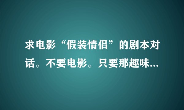 求电影“假装情侣”的剧本对话。不要电影。只要那趣味的对话。