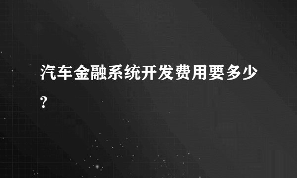 汽车金融系统开发费用要多少?