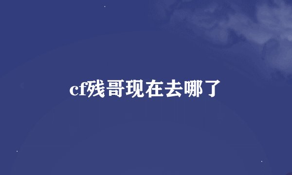 cf残哥现在去哪了