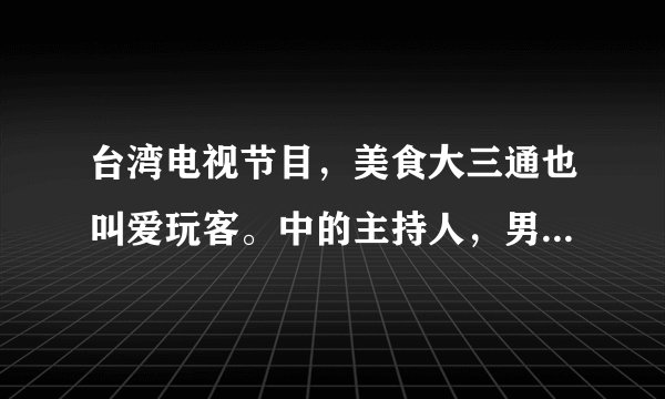 台湾电视节目，美食大三通也叫爱玩客。中的主持人，男的叫詹姆士，女生叫夏雨乔 ，女主持人她在台湾但是