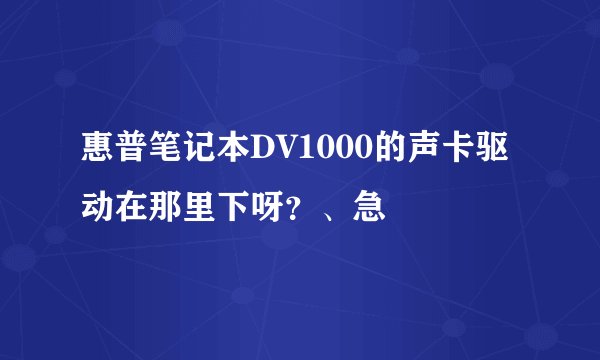 惠普笔记本DV1000的声卡驱动在那里下呀？、急