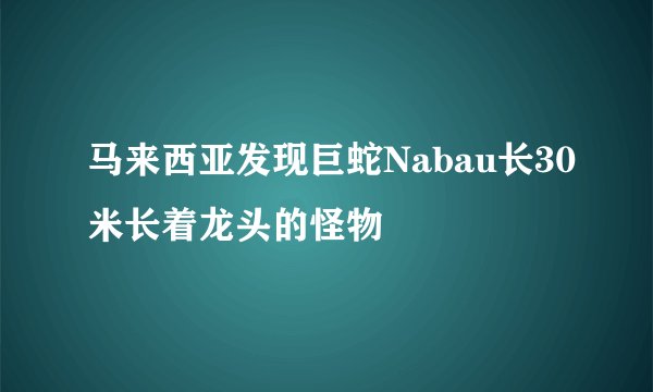 马来西亚发现巨蛇Nabau长30米长着龙头的怪物