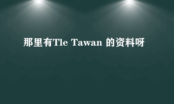 那里有Tle Tawan 的资料呀