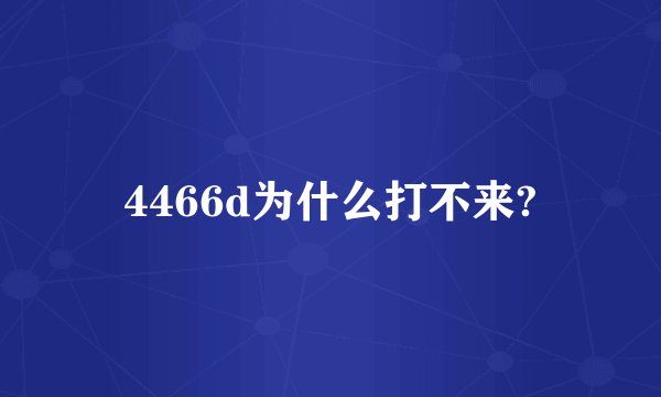 4466d为什么打不来?