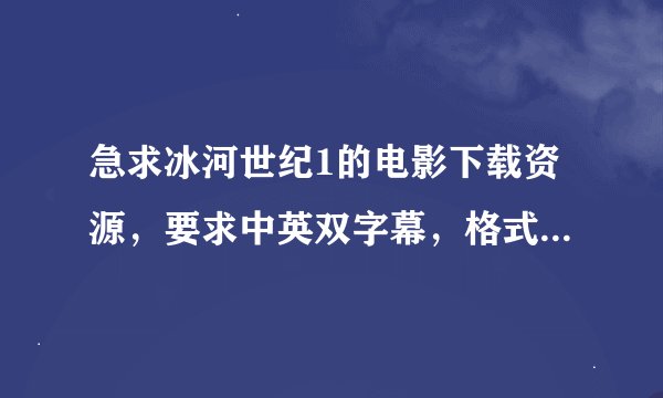急求冰河世纪1的电影下载资源，要求中英双字幕，格式为RMVB，在线急等！！！！