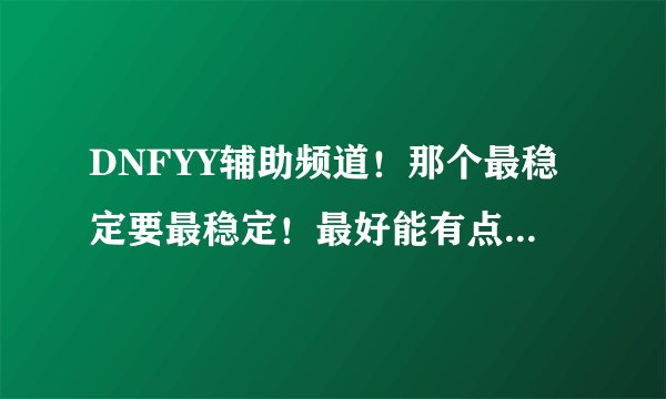 DNFYY辅助频道！那个最稳定要最稳定！最好能有点证据的！本人被坑害很惨！见谅！！
