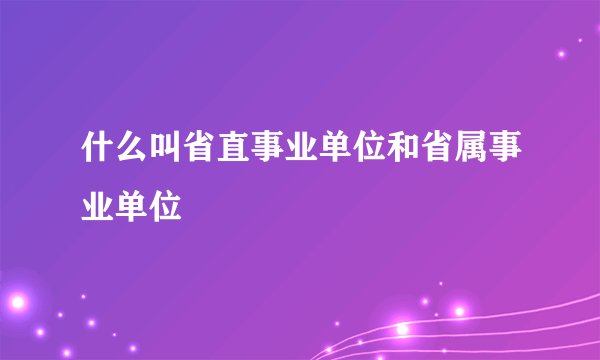 什么叫省直事业单位和省属事业单位