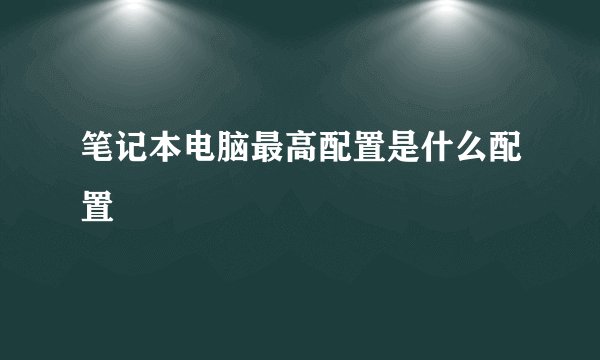 笔记本电脑最高配置是什么配置