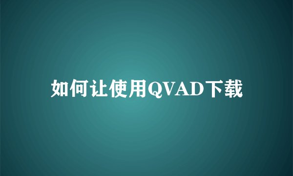 如何让使用QVAD下载