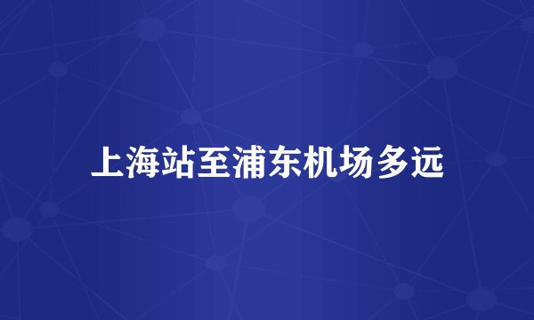 上海站至浦东机场多远