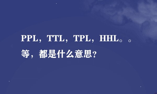 PPL，TTL，TPL，HHL。。等，都是什么意思？