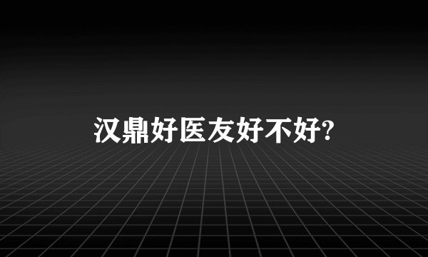 汉鼎好医友好不好?