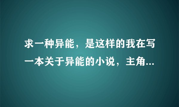 求一种异能，是这样的我在写一本关于异能的小说，主角会有一个只能控制自身的异能