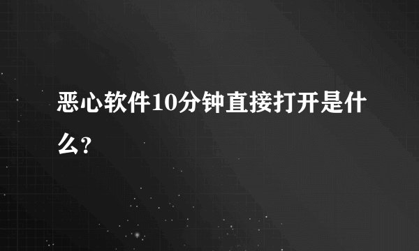 恶心软件10分钟直接打开是什么？