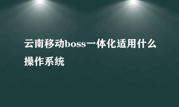 云南移动boss一体化适用什么操作系统