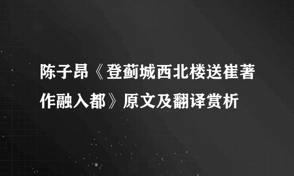 陈子昂《登蓟城西北楼送崔著作融入都》原文及翻译赏析