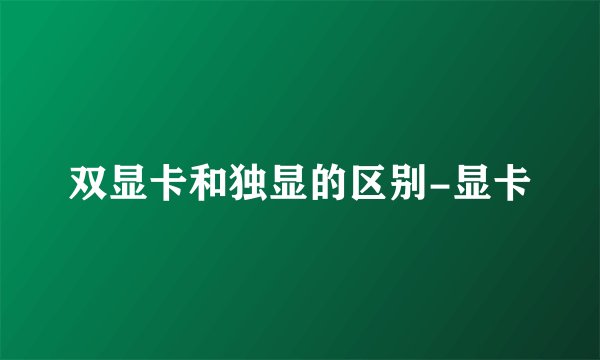 双显卡和独显的区别-显卡