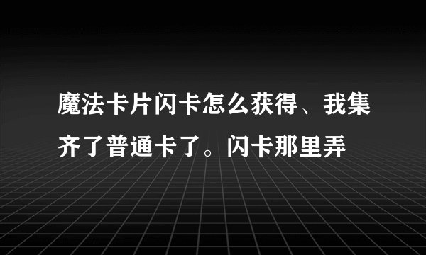魔法卡片闪卡怎么获得、我集齐了普通卡了。闪卡那里弄