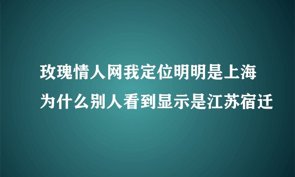 玫瑰情人网我定位明明是上海为什么别人看到显示是江苏宿迁