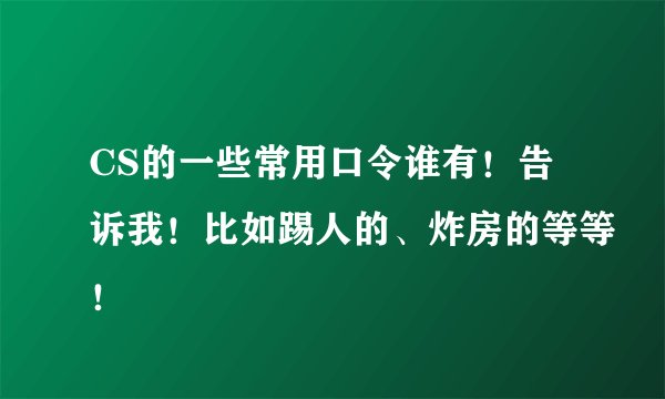 CS的一些常用口令谁有！告诉我！比如踢人的、炸房的等等！