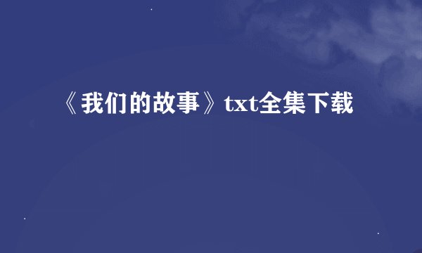 《我们的故事》txt全集下载