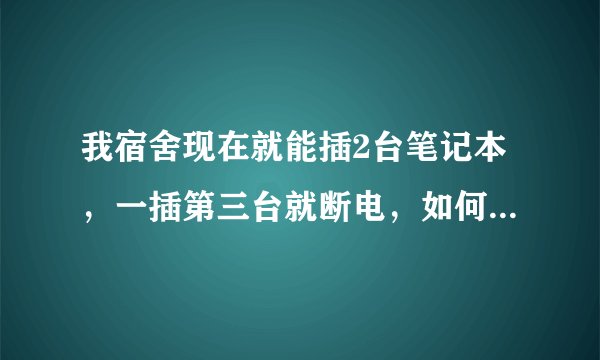 我宿舍现在就能插2台笔记本，一插第三台就断电，如何解决。拜托各位了 3Q
