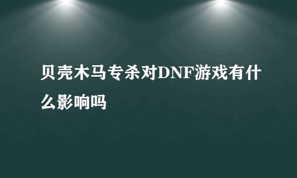 贝壳木马专杀对DNF游戏有什么影响吗