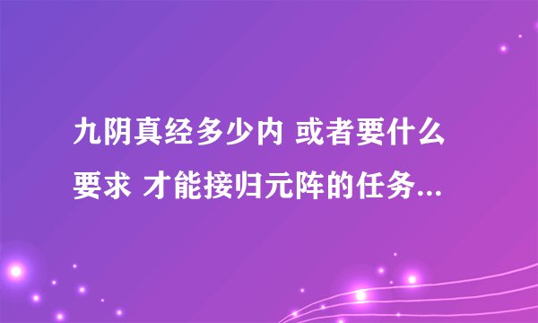 九阴真经多少内 或者要什么要求 才能接归元阵的任务 我找到了石夫人 可是不能接任务啊 求大神指点！！！
