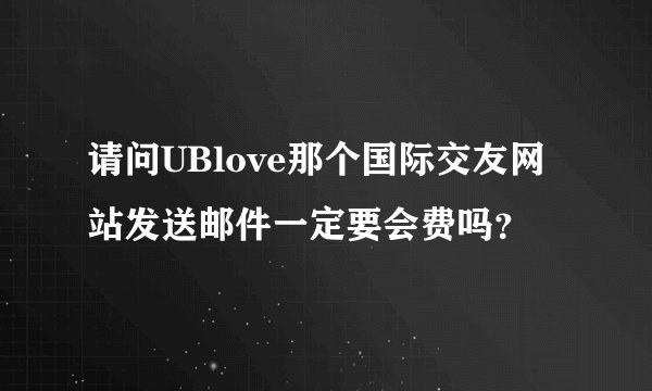 请问UBlove那个国际交友网站发送邮件一定要会费吗？