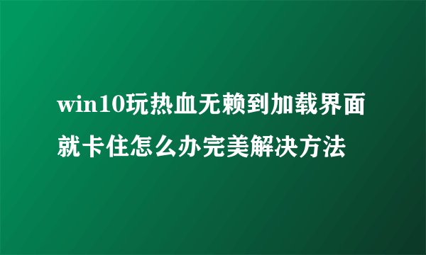 win10玩热血无赖到加载界面就卡住怎么办完美解决方法