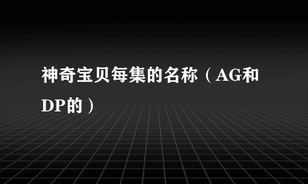 神奇宝贝每集的名称（AG和DP的）