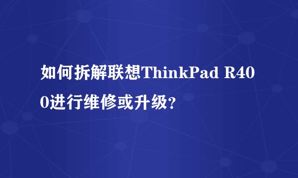 如何拆解联想ThinkPad R400进行维修或升级？