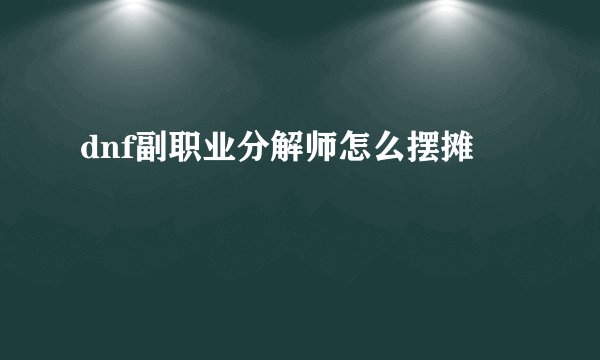 dnf副职业分解师怎么摆摊