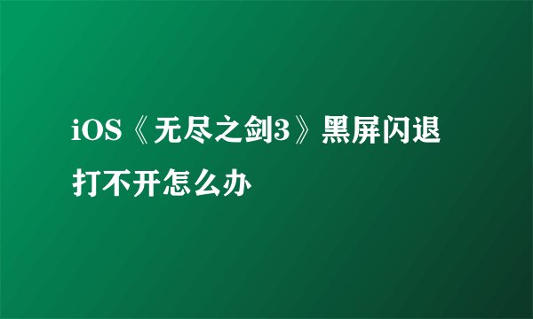 iOS《无尽之剑3》黑屏闪退打不开怎么办