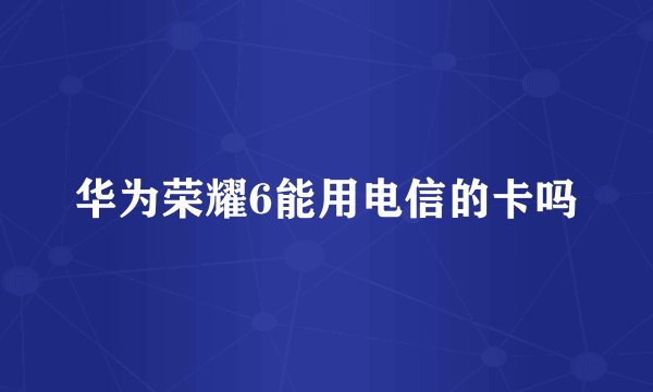 华为荣耀6能用电信的卡吗