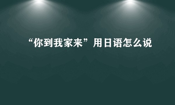 “你到我家来”用日语怎么说