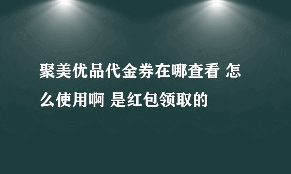 聚美优品代金券在哪查看 怎么使用啊 是红包领取的