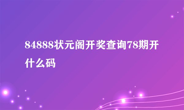 84888状元阁开奖查询78期开什么码