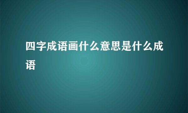 四字成语画什么意思是什么成语