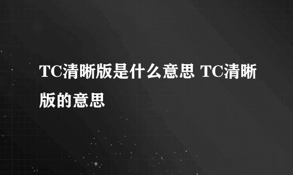 TC清晰版是什么意思 TC清晰版的意思
