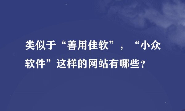 类似于“善用佳软”，“小众软件”这样的网站有哪些？