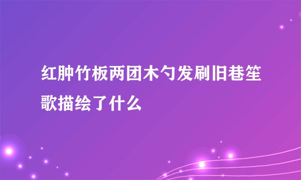 红肿竹板两团木勺发刷旧巷笙歌描绘了什么